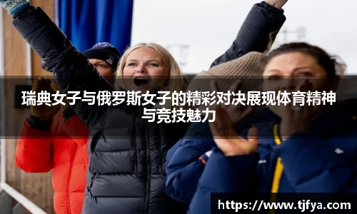瑞典女子与俄罗斯女子的精彩对决展现体育精神与竞技魅力